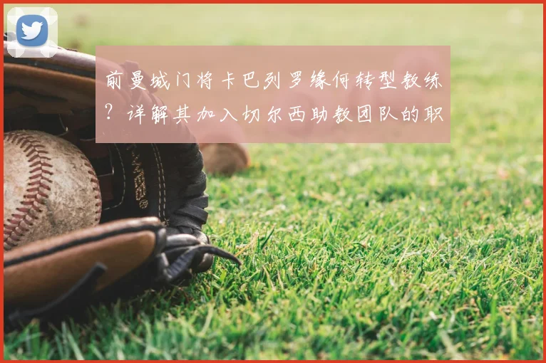 前曼城门将卡巴列罗缘何转型教练？详解其加入切尔西助教团队的职责与前景