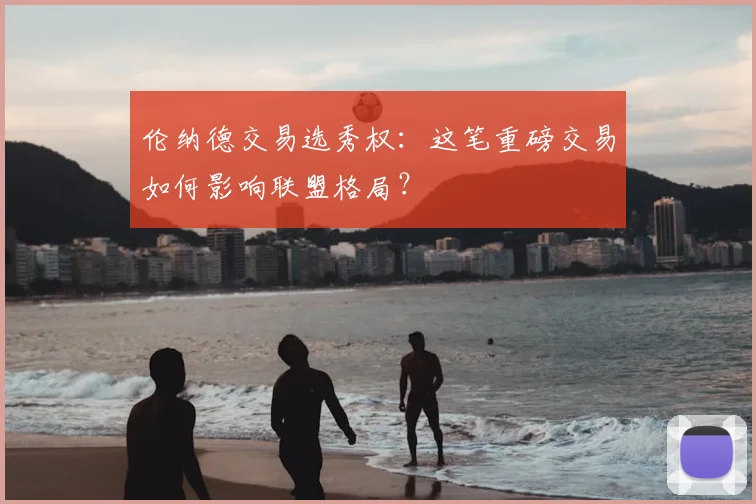 伦纳德交易选秀权：这笔重磅交易如何影响联盟格局？