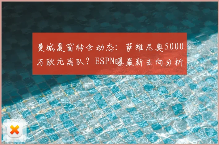 曼城夏窗转会动态:萨维尼奥5000万欧元离队?ESPN曝最新去向分析