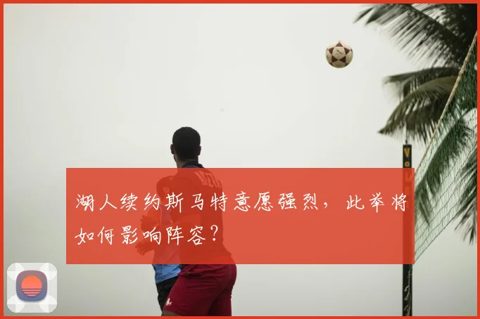湖人续约斯马特意愿强烈,此举将如何影响阵容?