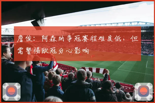 詹俊：阿森纳争冠赛程难度低，但需警惕欧冠分心影响