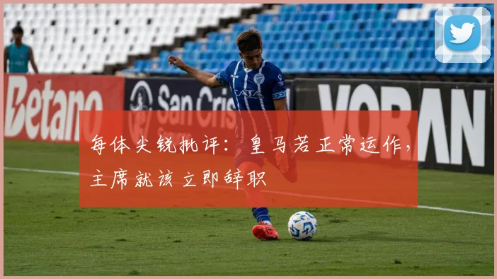 每体尖锐批评：皇马若正常运作，主席就该立即辞职