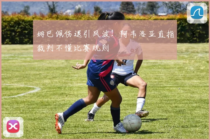 姆巴佩伤退引风波!阿韦洛亚直指裁判不懂比赛规则