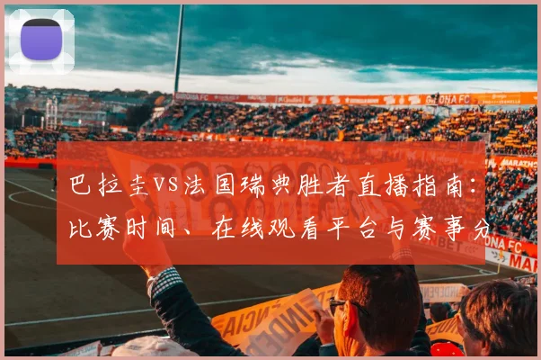 巴拉圭vs法国瑞典胜者直播指南：比赛时间、在线观看平台与赛事分析