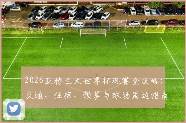 2026亚特兰大世界杯观赛全攻略:交通、住宿、预算与球场周边指南