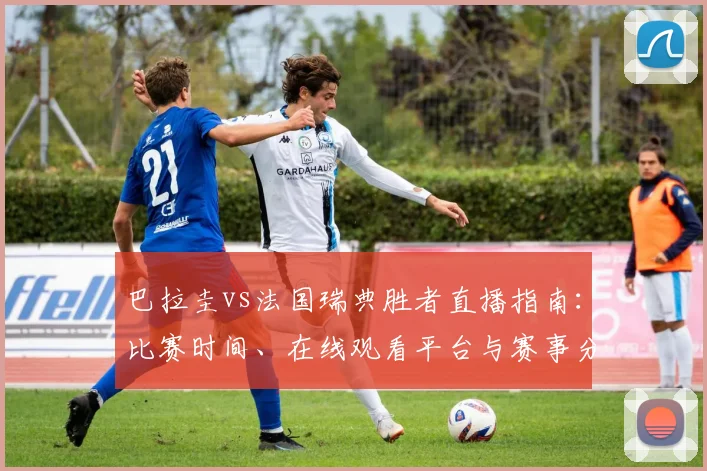巴拉圭vs法国瑞典胜者直播指南：比赛时间、在线观看平台与赛事分析