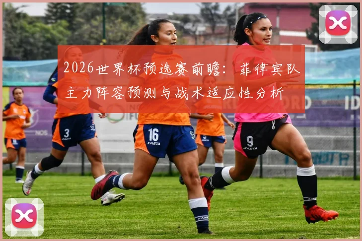 2026世界杯预选赛前瞻：菲律宾队主力阵容预测与战术适应性分析