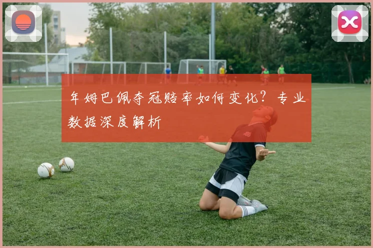 年姆巴佩夺冠赔率如何变化？专业数据深度解析