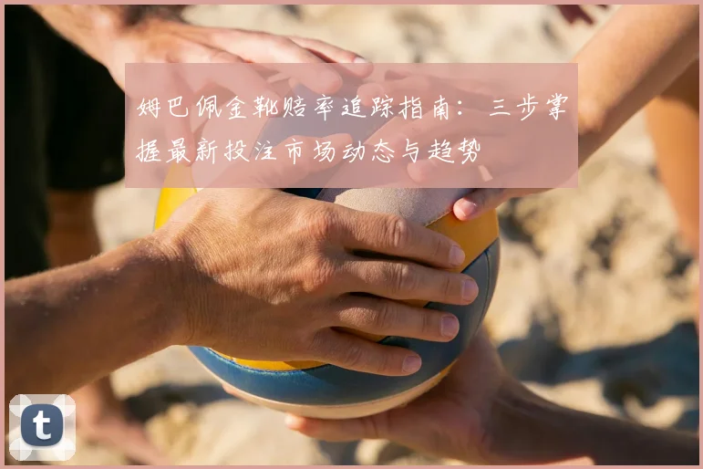 姆巴佩金靴赔率追踪指南:三步掌握最新投注市场动态与趋势