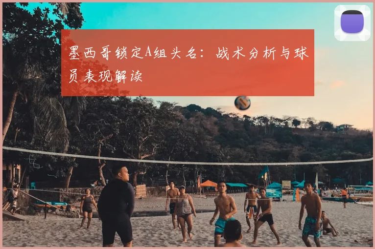 墨西哥锁定A组头名:战术分析与球员表现解读
