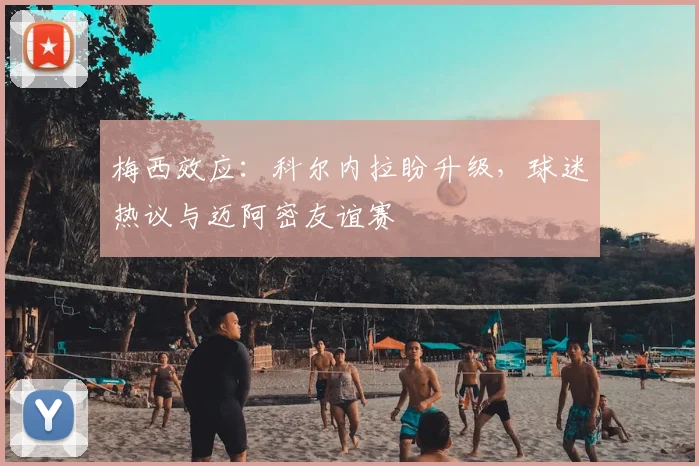 梅西效应：科尔内拉盼升级，球迷热议与迈阿密友谊赛