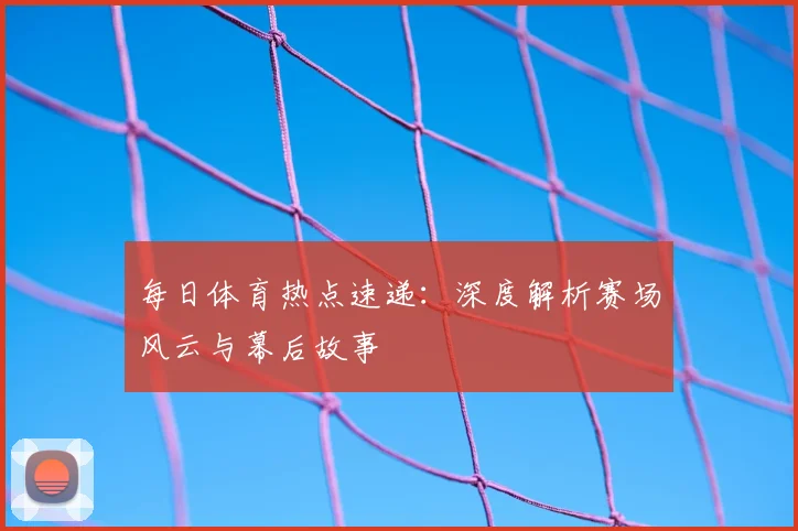 每日体育热点速递：深度解析赛场风云与幕后故事