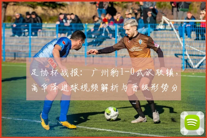 足协杯战报:广州豹1-0武汉联镇,高华泽进球视频解析与晋级形势分析