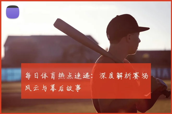 每日体育热点速递：深度解析赛场风云与幕后故事