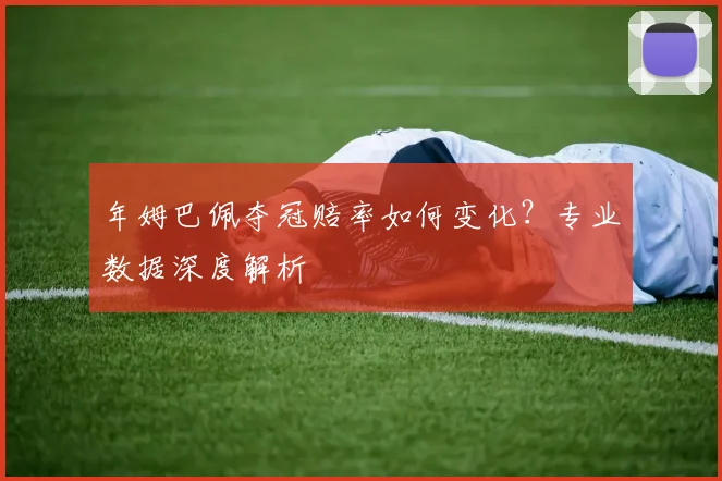 年姆巴佩夺冠赔率如何变化？专业数据深度解析