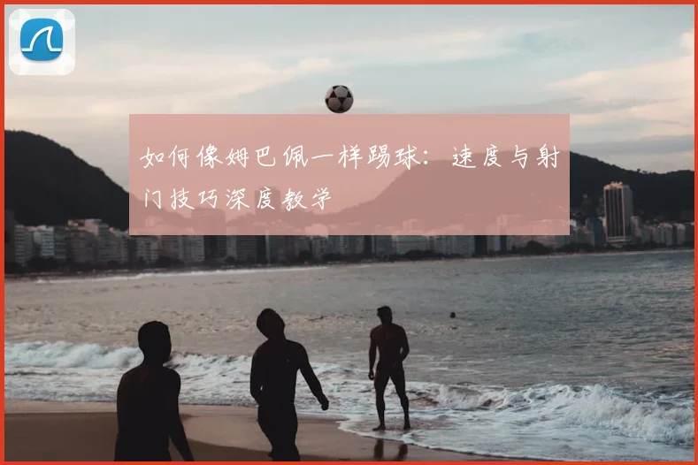 如何像姆巴佩一样踢球：速度与射门技巧深度教学